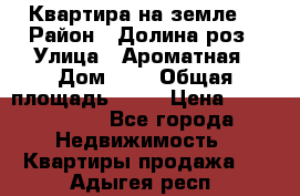 Квартира на земле  › Район ­ Долина роз › Улица ­ Ароматная › Дом ­ 2 › Общая площадь ­ 40 › Цена ­ 3 000 000 - Все города Недвижимость » Квартиры продажа   . Адыгея респ.